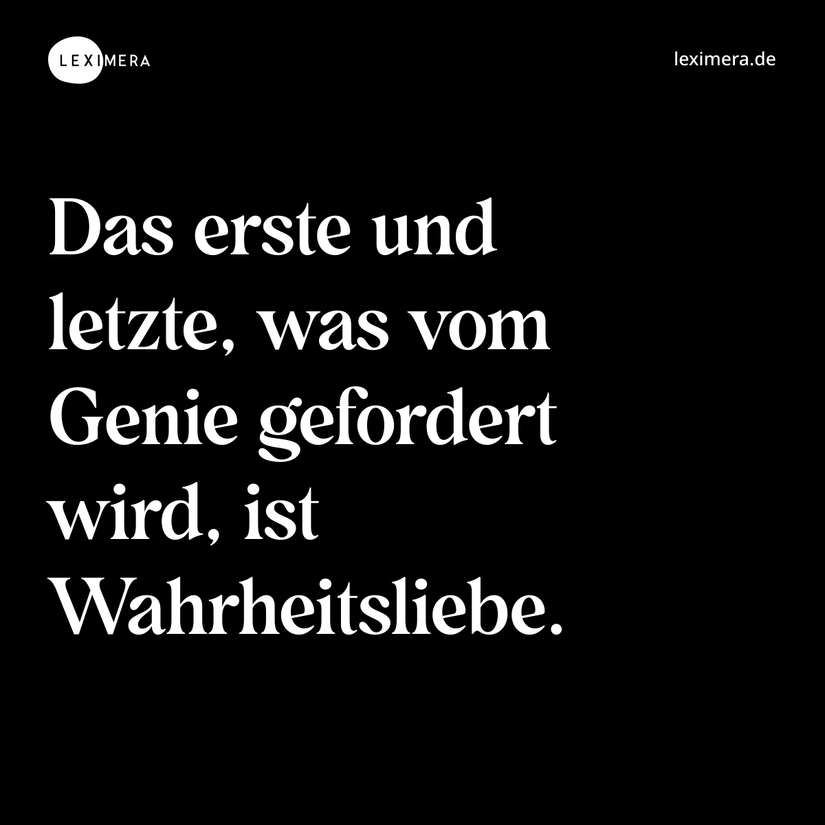 Das erste und letzte, was vom Genie gefordert wird, ist Wahrheitsliebe. - Spruch Bild