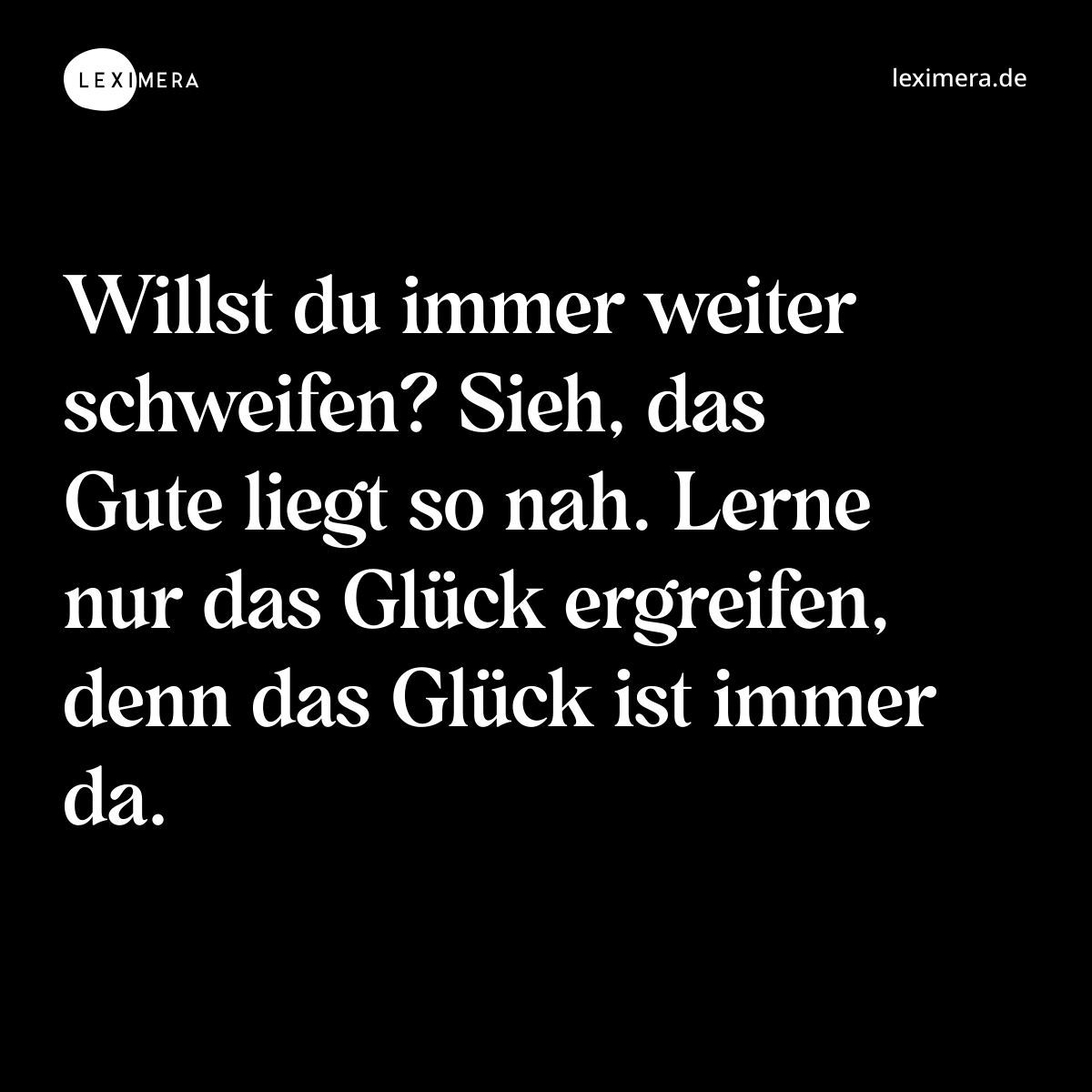 Willst du immer weiter schweifen? Sieh, das Gute liegt so nah. Lerne nur das Glück ergreifen, denn das Glück ist immer da. - Spruch Bild