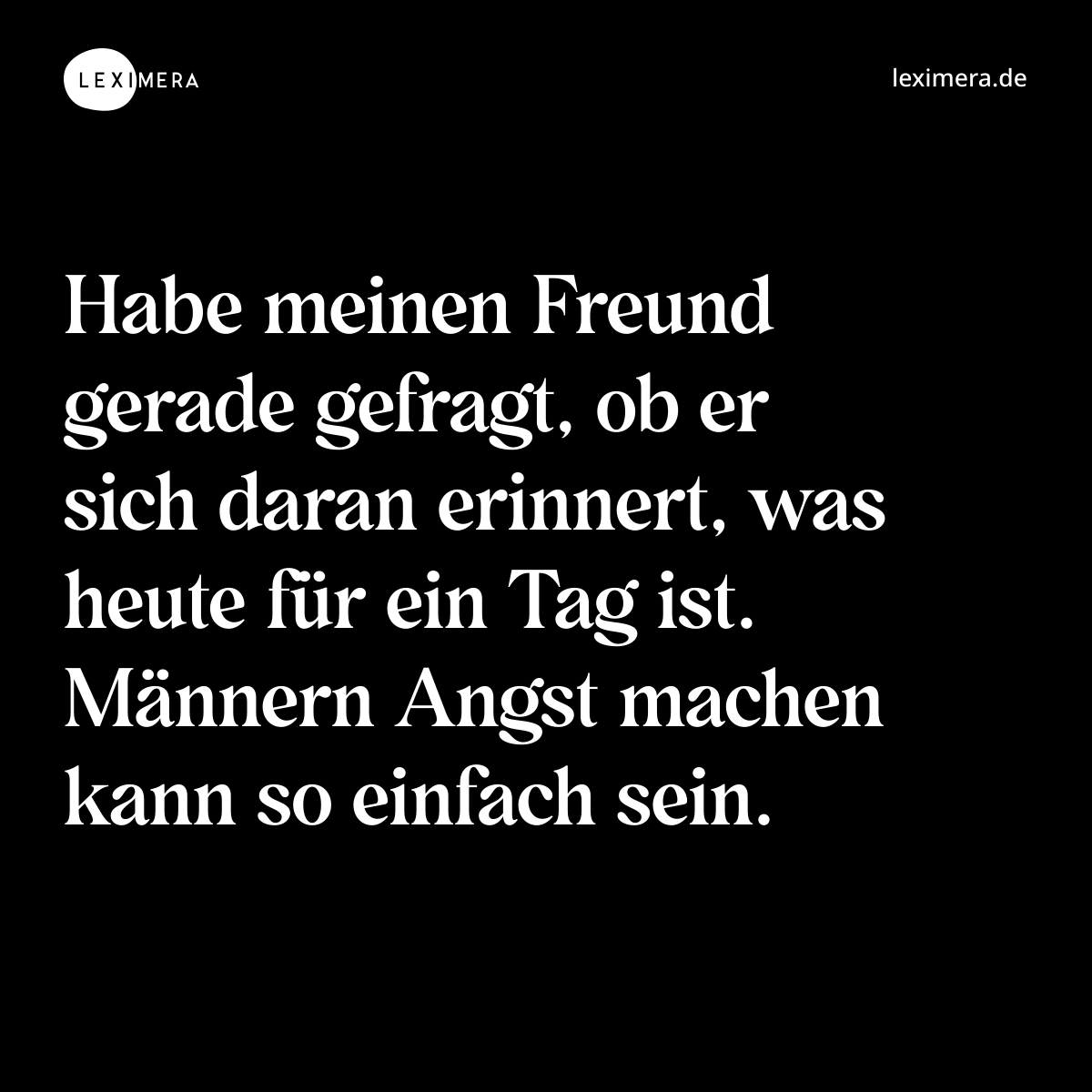 Habe meinen Freund gerade gefragt, ob er sich daran erinnert, was heute für ein Tag ist. Männern Angst machen kann so einfach sein. - Spruch Bild
