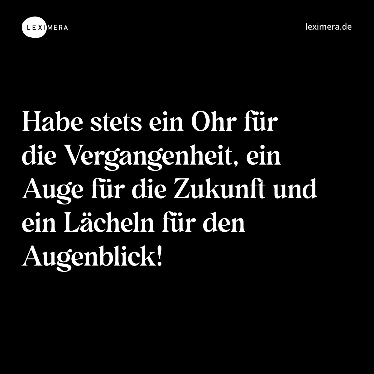 Habe stets ein Ohr für die Vergangenheit, ein Auge für die Zukunft und ein Lächeln für den Augenblick! - Spruch Bild