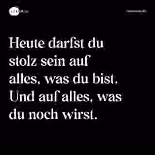 Heute darfst du stolz sein auf alles, was du bist. Und auf alles, was du noch wirst. - Spruch Bild