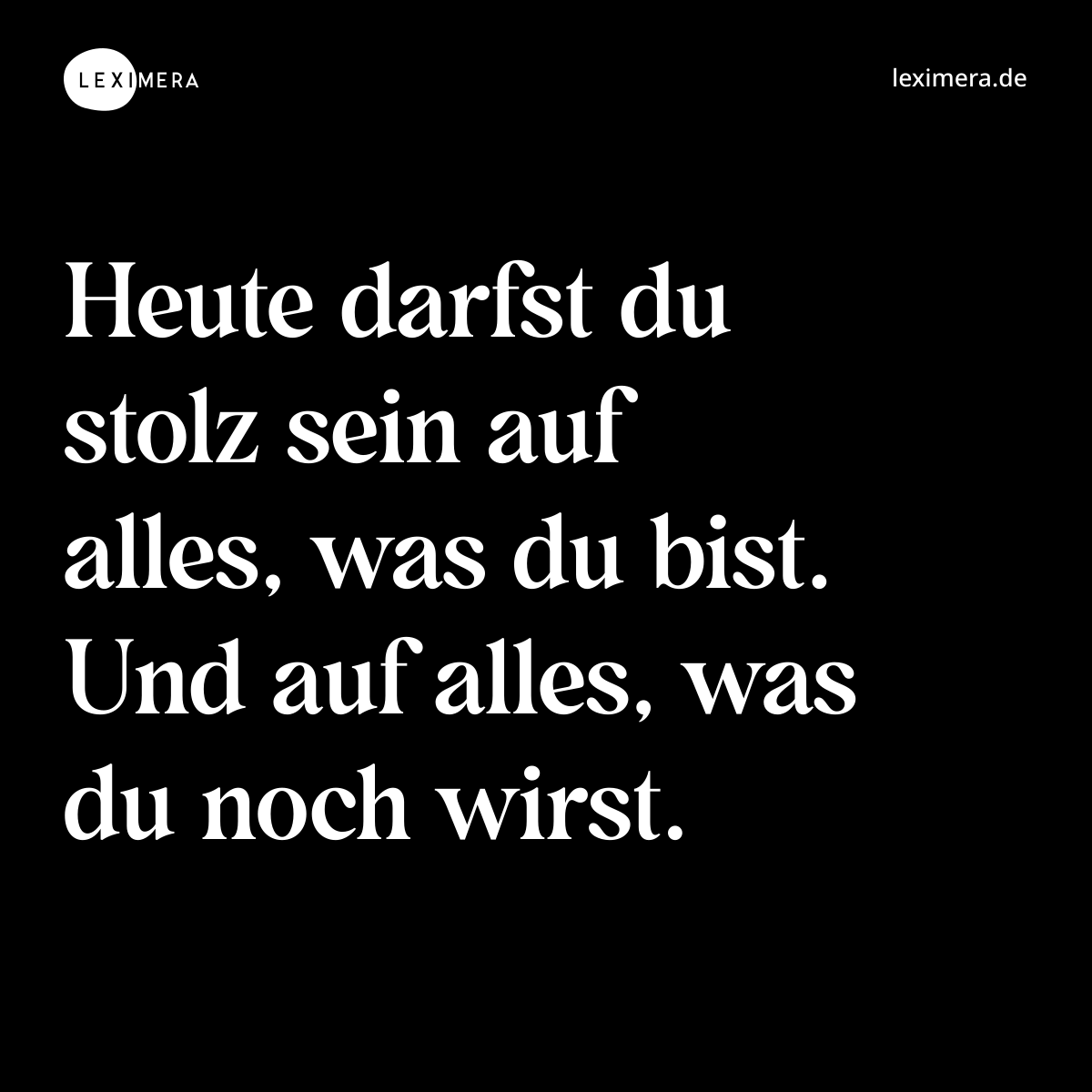Heute darfst du stolz sein auf alles, was du bist. Und auf alles, was du noch wirst. - Spruch Bild