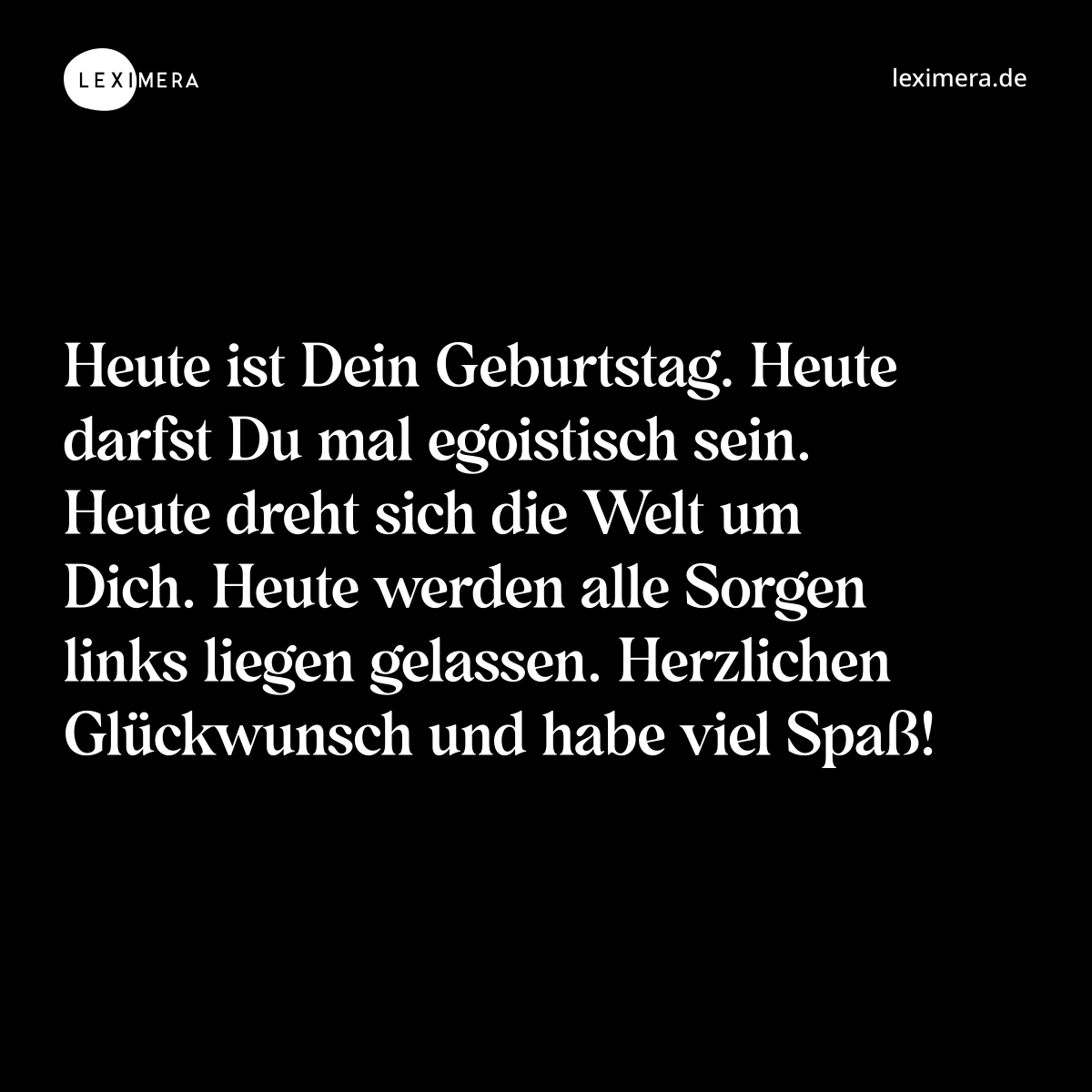 Heute ist Dein Geburtstag. Heute darfst Du mal egoistisch sein. Heute dreht sich die Welt um Dich. Heute werden alle Sorgen links liegen gelassen. Herzlichen Glückwunsch und habe viel Spaß! - Spruch Bild