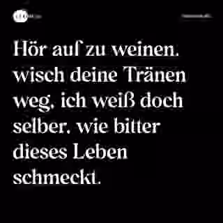 Hör auf zu weinen, wisch deine Tränen weg, ich weiß doch selber, wie bitter dieses Leben schmeckt. - Spruch Bild