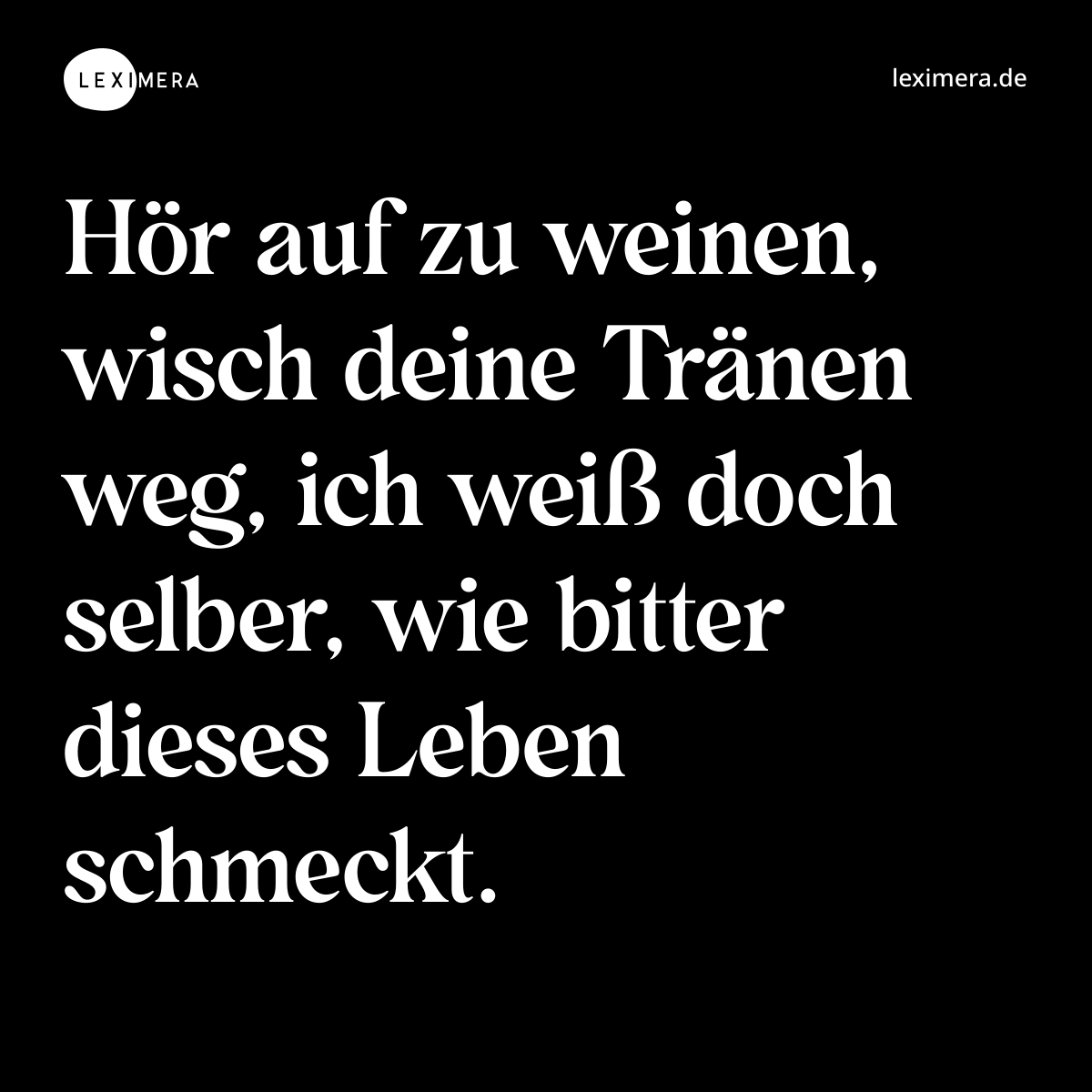 Hör auf zu weinen, wisch deine Tränen weg, ich weiß doch selber, wie bitter dieses Leben schmeckt. - Spruch Bild