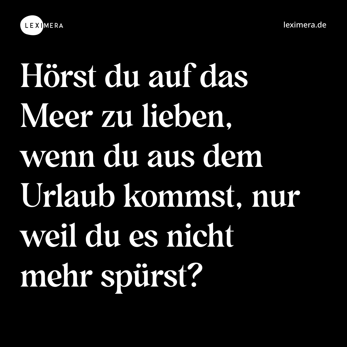 Hörst du auf das Meer zu lieben, wenn du aus dem Urlaub kommst, nur weil du es nicht mehr spürst? - Spruch Bild