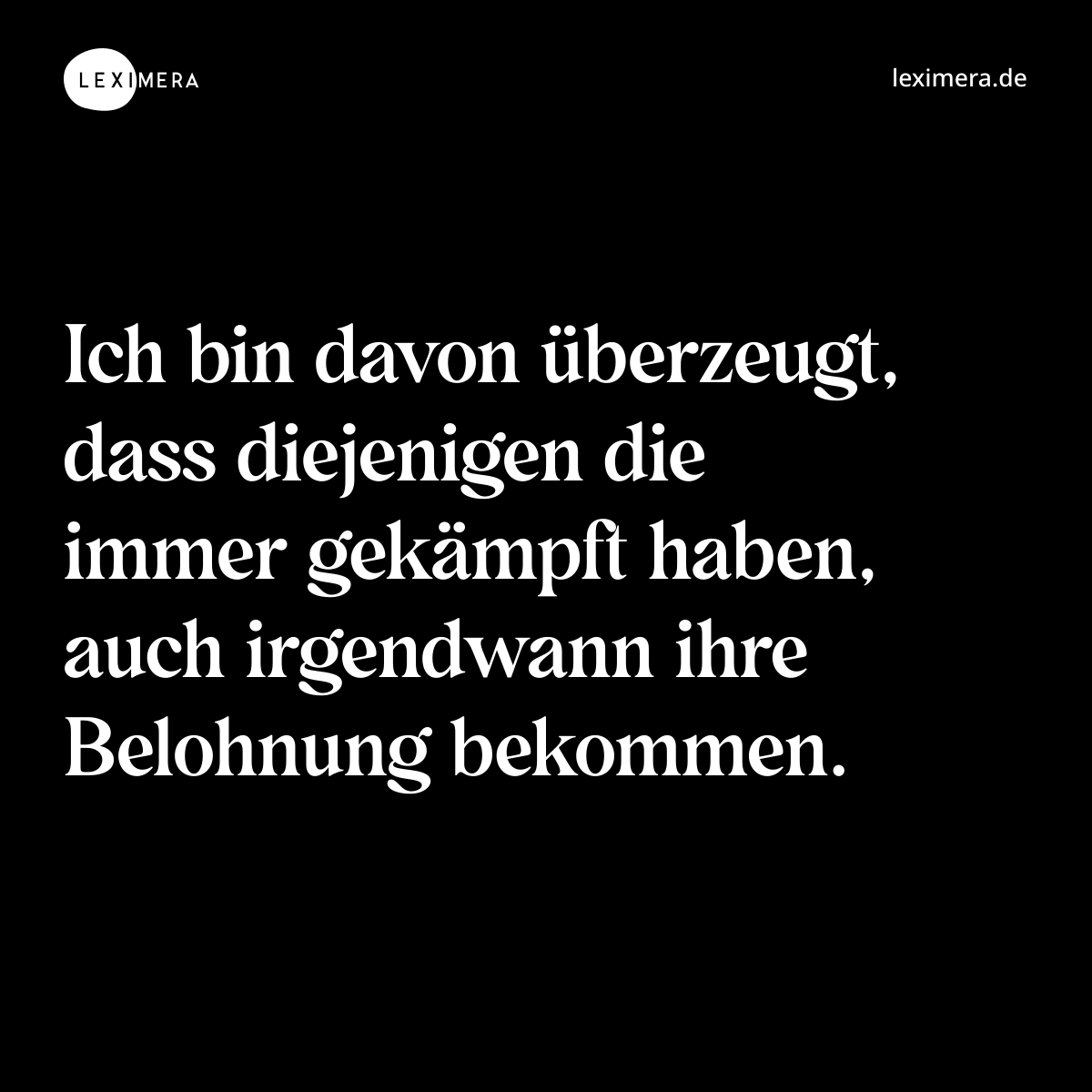 Ich bin davon überzeugt, dass diejenigen die immer gekämpft haben, auch irgendwann ihre Belohnung bekommen. - Spruch Bild
