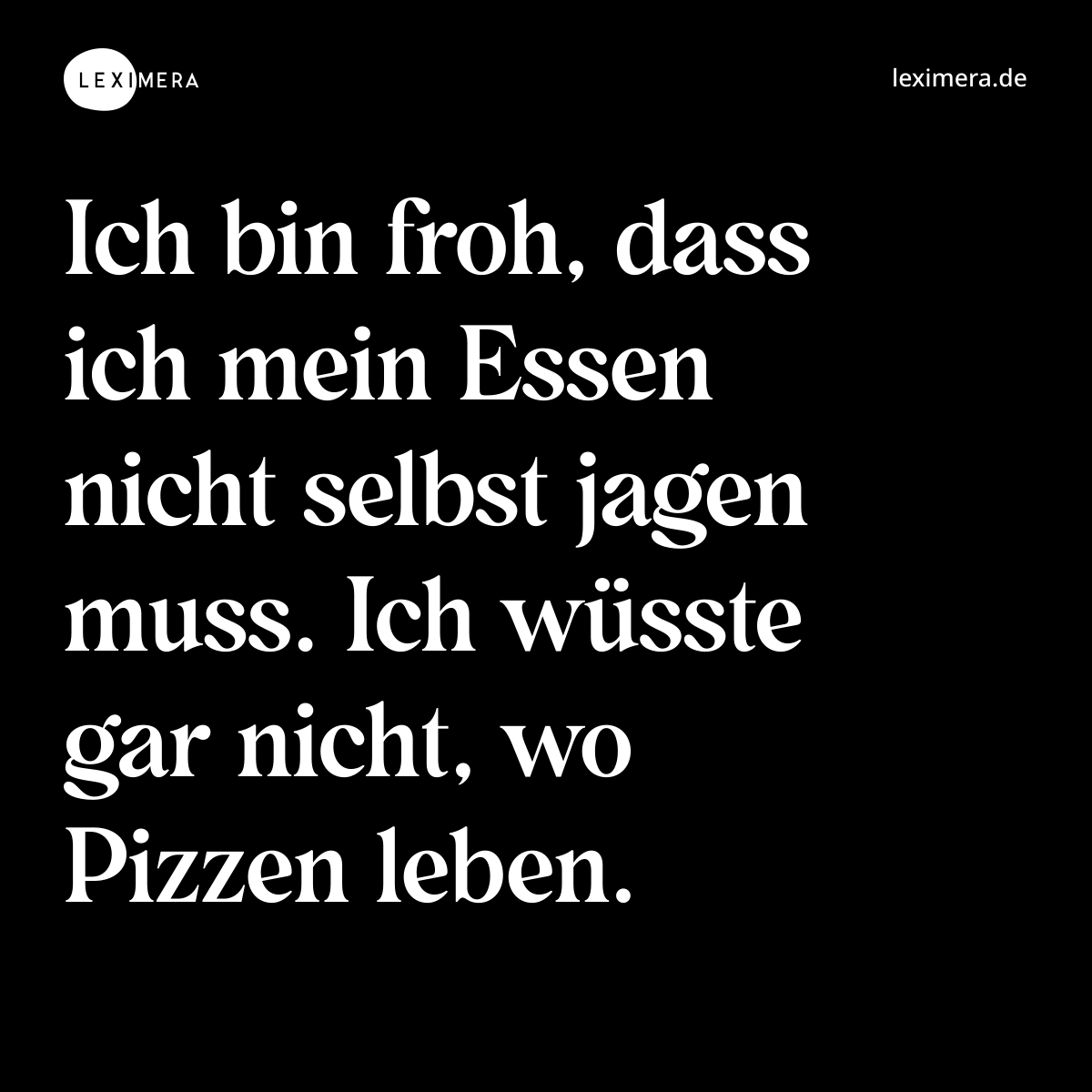 Ich bin froh, dass ich mein Essen nicht selbst jagen muss. Ich wüsste gar nicht, wo Pizzen leben. - Spruch Bild