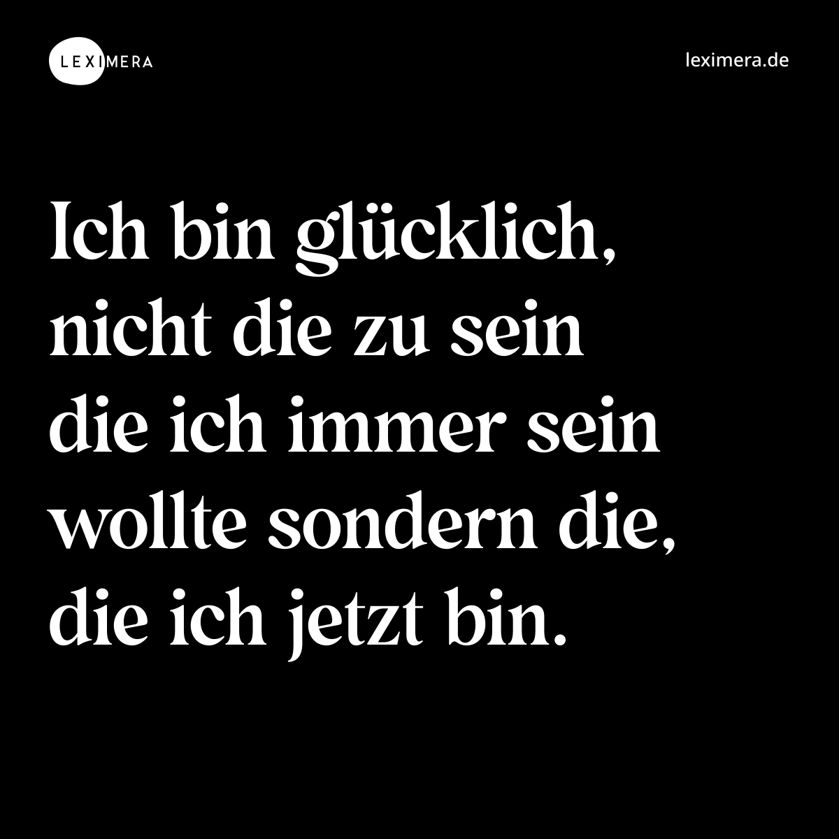Ich bin glücklich, nicht die zu sein die ich immer sein wollte sondern die, die ich jetzt bin. - Spruch Bild