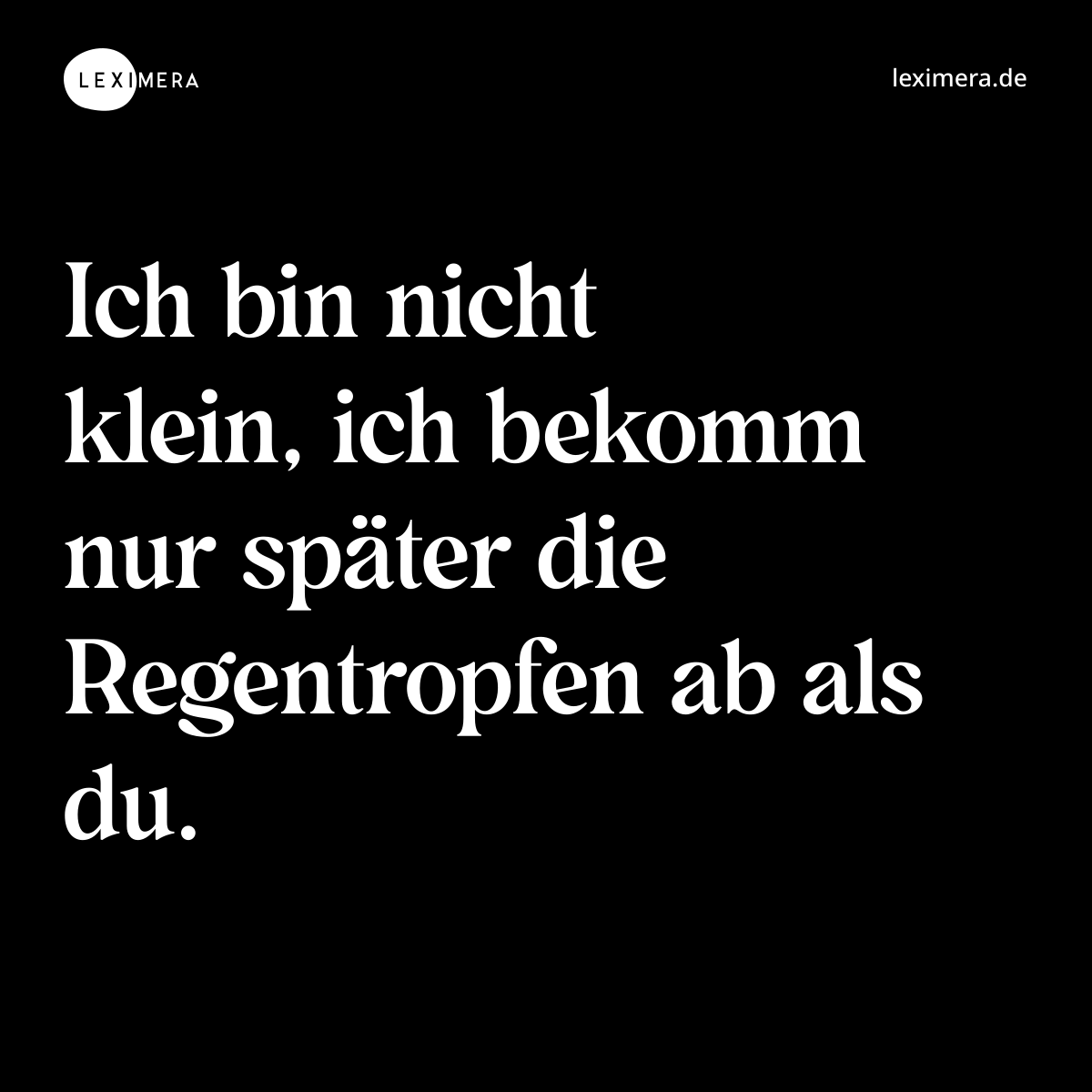 Ich bin nicht klein, ich bekomm nur später die Regentropfen ab als du. - Spruch Bild