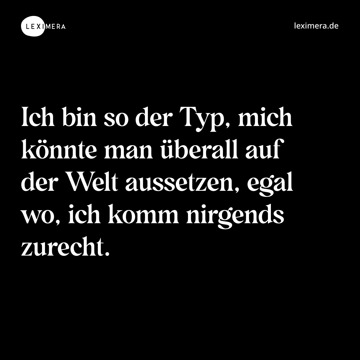 Ich bin so der Typ, mich könnte man überall auf der Welt aussetzen, egal wo, ich komm nirgends zurecht. - Spruch Bild