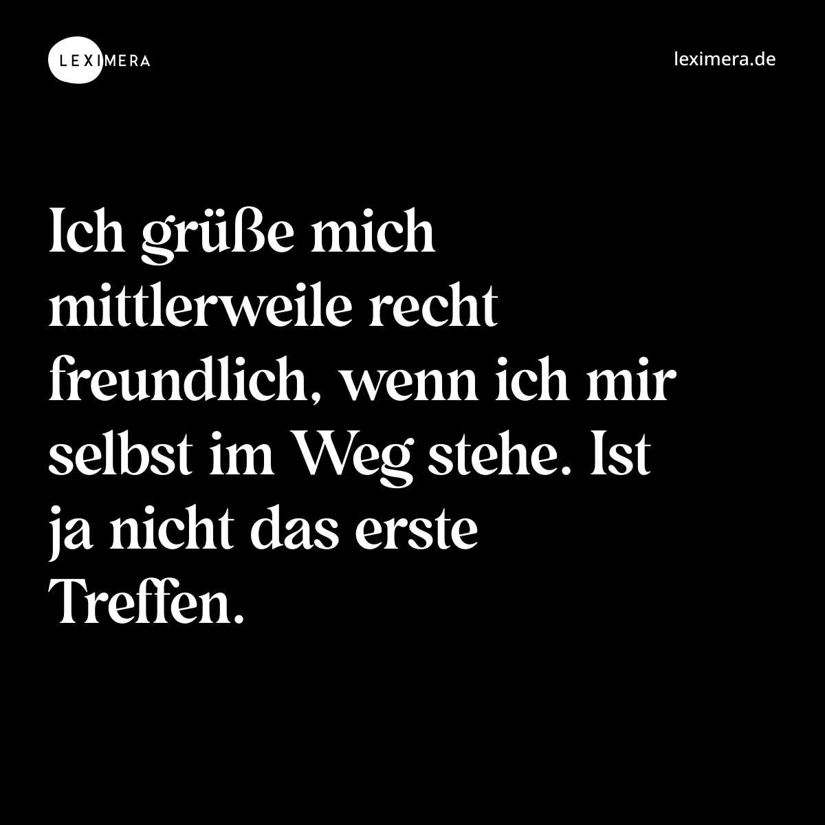 Ich grüße mich mittlerweile recht freundlich, wenn ich mir selbst im Weg stehe. Ist ja nicht das erste Treffen. - Spruch Bild