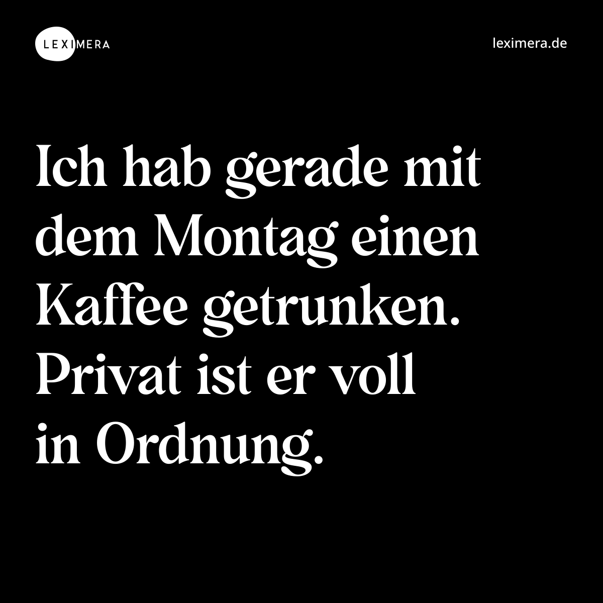 Ich hab gerade mit dem Montag einen Kaffee getrunken. Privat ist er voll in Ordnung. - Spruch Bild
