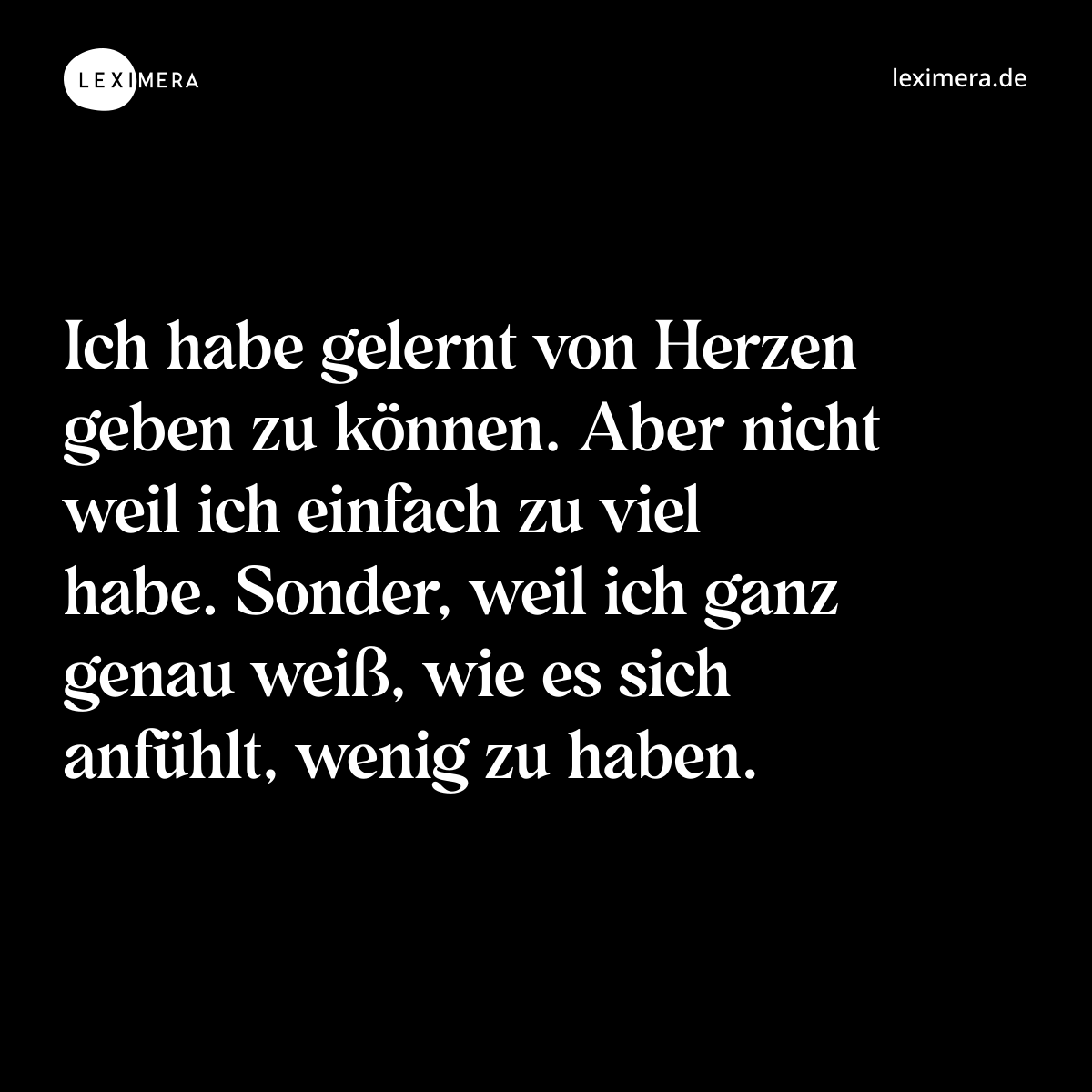 Ich habe gelernt von Herzen geben zu können. Aber nicht weil ich einfach zu viel habe. Sonder, weil ich ganz genau weiß, wie es sich anfühlt, wenig zu haben. - Spruch Bild