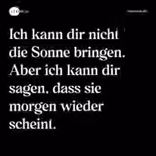 Ich kann dir nicht die Sonne bringen. Aber ich kann dir sagen, dass sie morgen wieder scheint. - Spruch Bild