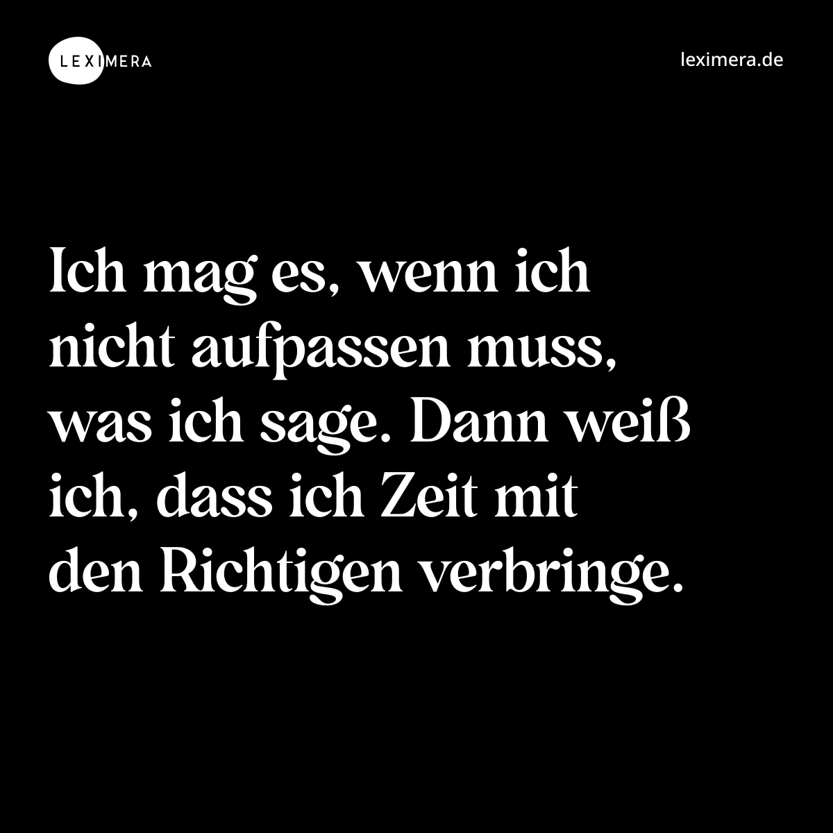 Ich mag es, wenn ich nicht aufpassen muss, was ich sage. Dann weiß ich, dass ich Zeit mit den Richtigen verbringe. - Spruch Bild