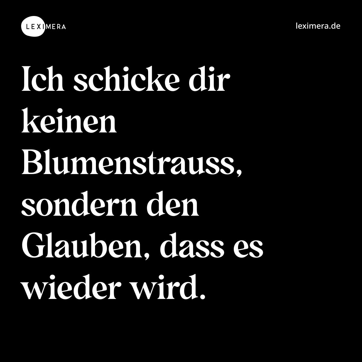 Ich schicke dir keinen Blumenstrauss, sondern den Glauben, dass es wieder wird. - Spruch Bild