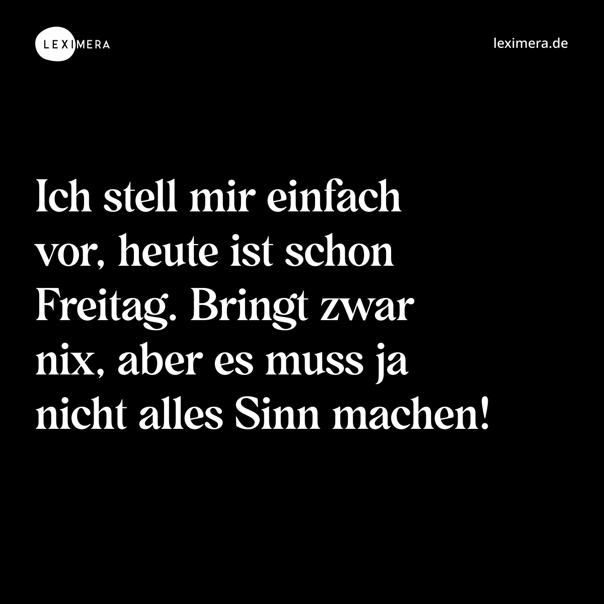 Ich stell mir einfach vor, heute ist schon Freitag. Bringt zwar nix, aber es muss ja nicht alles Sinn machen! - Spruch Bild