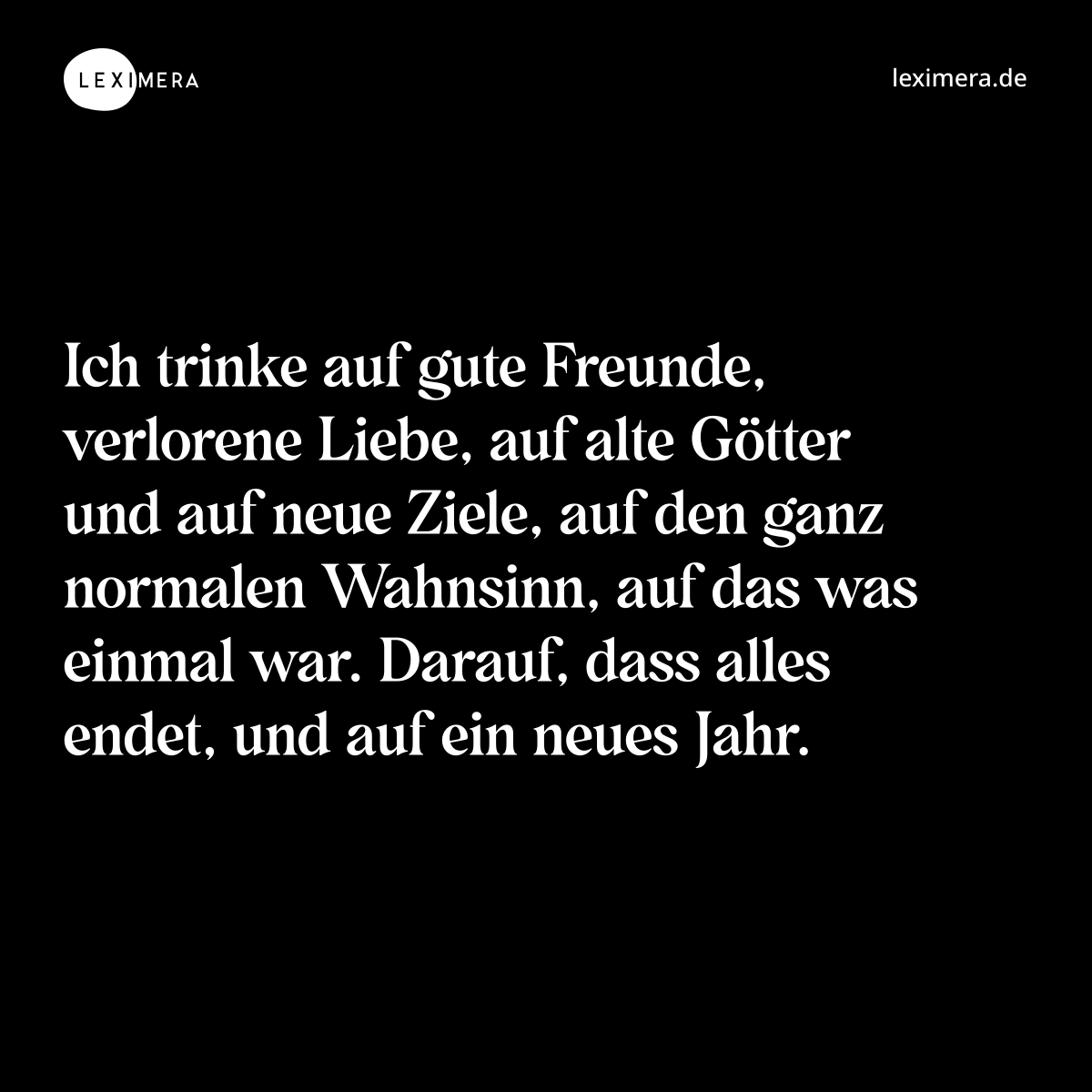 Ich trinke auf gute Freunde, verlorene Liebe, auf alte Götter und auf neue Ziele, auf den ganz normalen Wahnsinn, auf das was einmal war. Darauf, dass alles endet, und auf ein neues Jahr. - Spruch Bild