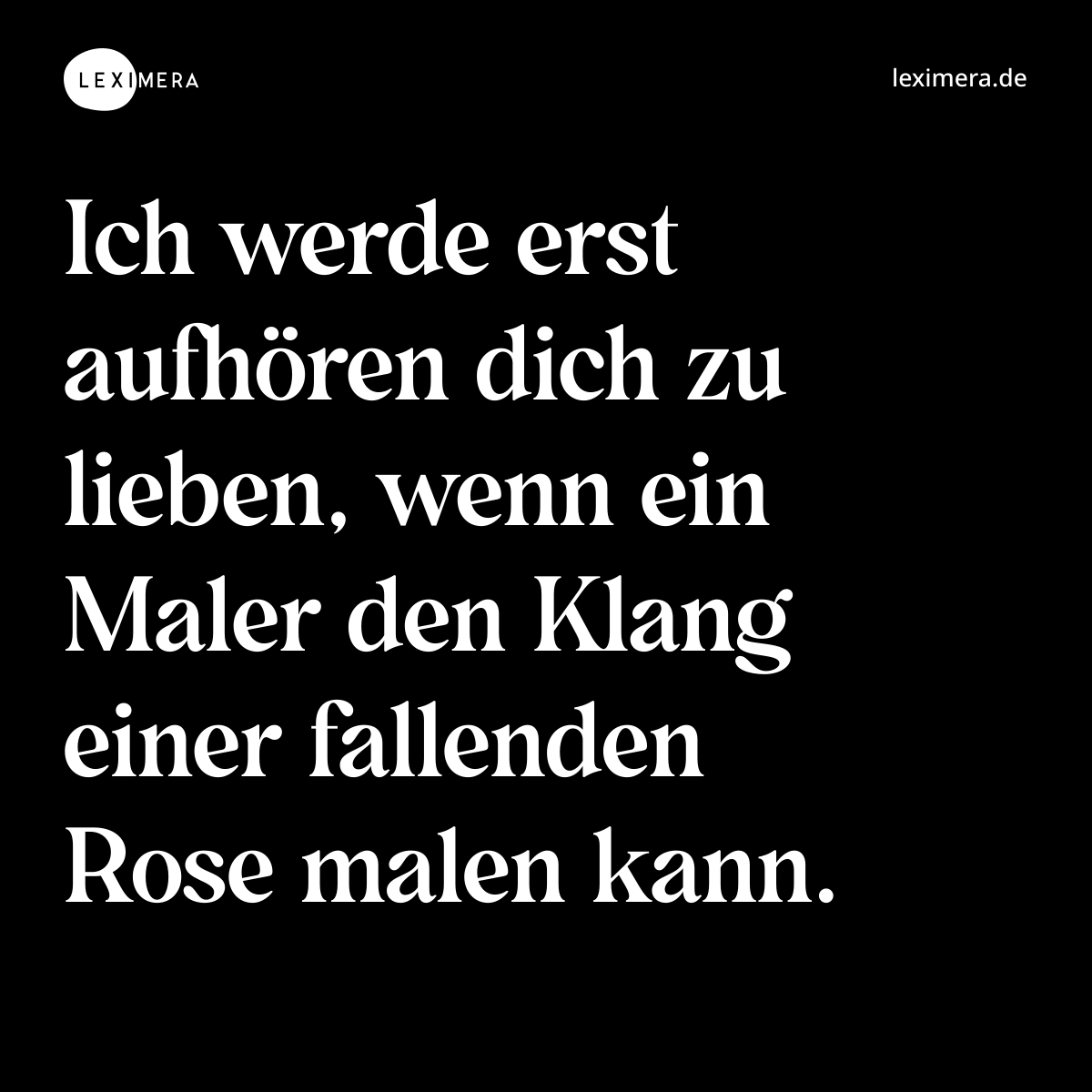 Ich werde erst aufhören dich zu lieben, wenn ein Maler den Klang einer fallenden Rose malen kann. - Spruch Bild