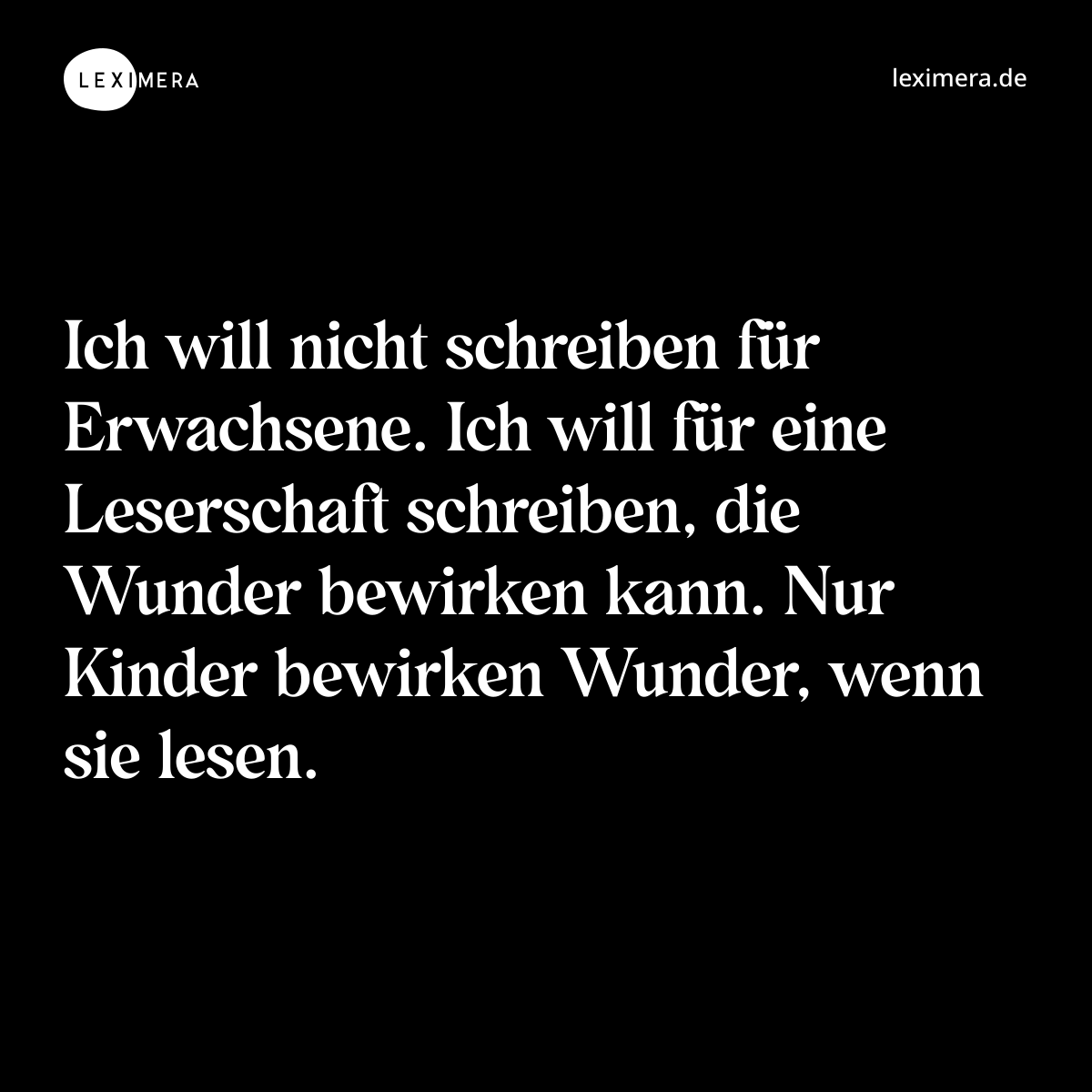 Ich will nicht schreiben für Erwachsene. Ich will für eine Leserschaft schreiben, die Wunder bewirken kann. Nur Kinder bewirken Wunder, wenn sie lesen. - Spruch Bild