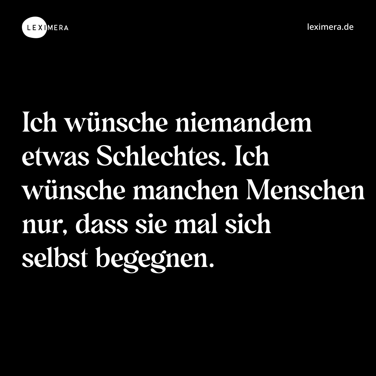 Ich wünsche niemandem etwas Schlechtes. Ich wünsche manchen Menschen nur, dass sie mal sich selbst begegnen. - Spruch Bild