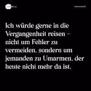 Ich würde gerne in die Vergangenheit reisen - nicht um Fehler zu vermeiden, sondern um jemanden zu Umarmen, der heute nicht mehr da ist. - Spruch Bild