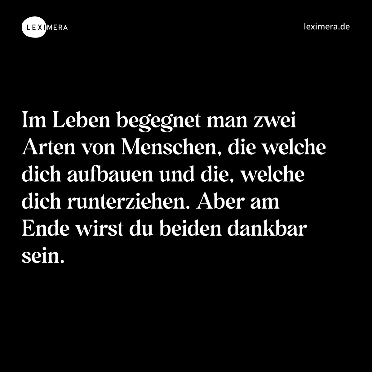 Im Leben begegnet man zwei Arten von Menschen, die welche dich aufbauen und die, welche dich runterziehen. Aber am Ende wirst du beiden dankbar sein. - Spruch Bild
