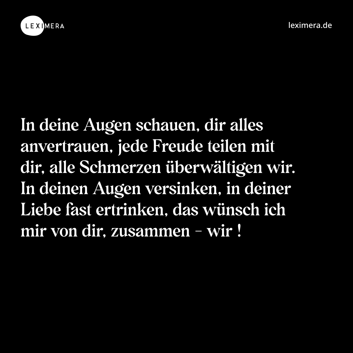 In deine Augen schauen, dir alles anvertrauen, jede Freude teilen mit dir, alle Schmerzen überwältigen wir. In deinen Augen versinken, in deiner Liebe fast ertrinken, das wünsch ich mir von dir, zusammen - wir ! - Spruch Bild