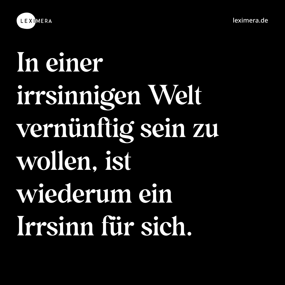 In einer irrsinnigen Welt vernünftig sein zu wollen, ist wiederum ein Irrsinn für sich. - Spruch Bild