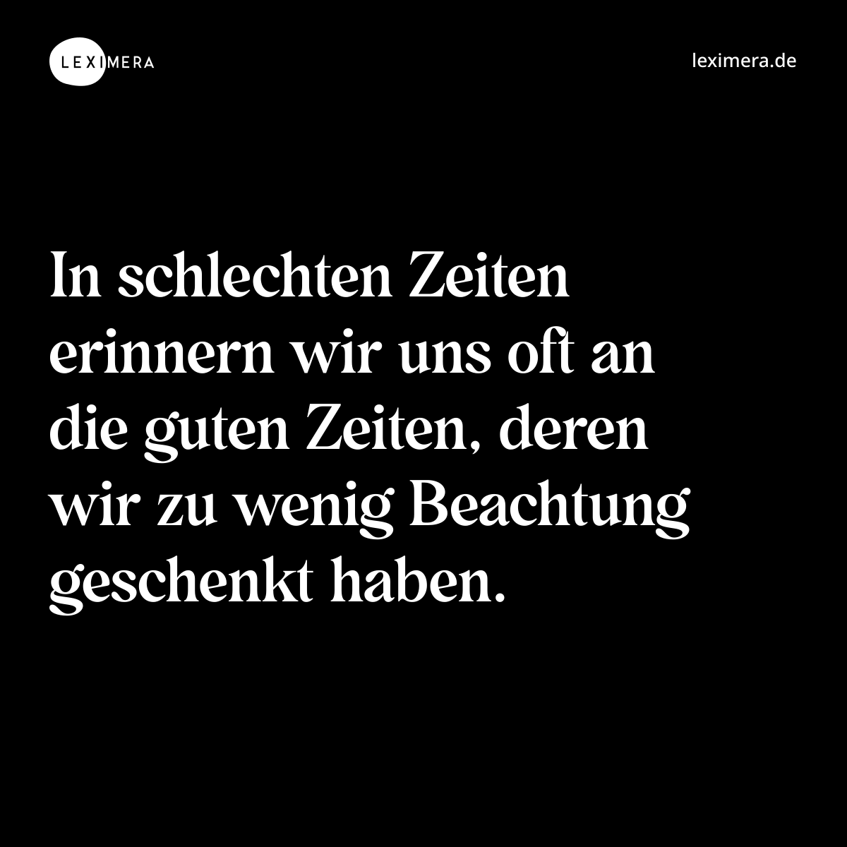 In schlechten Zeiten erinnern wir uns oft an die guten Zeiten, deren wir zu wenig Beachtung geschenkt haben. - Spruch Bild