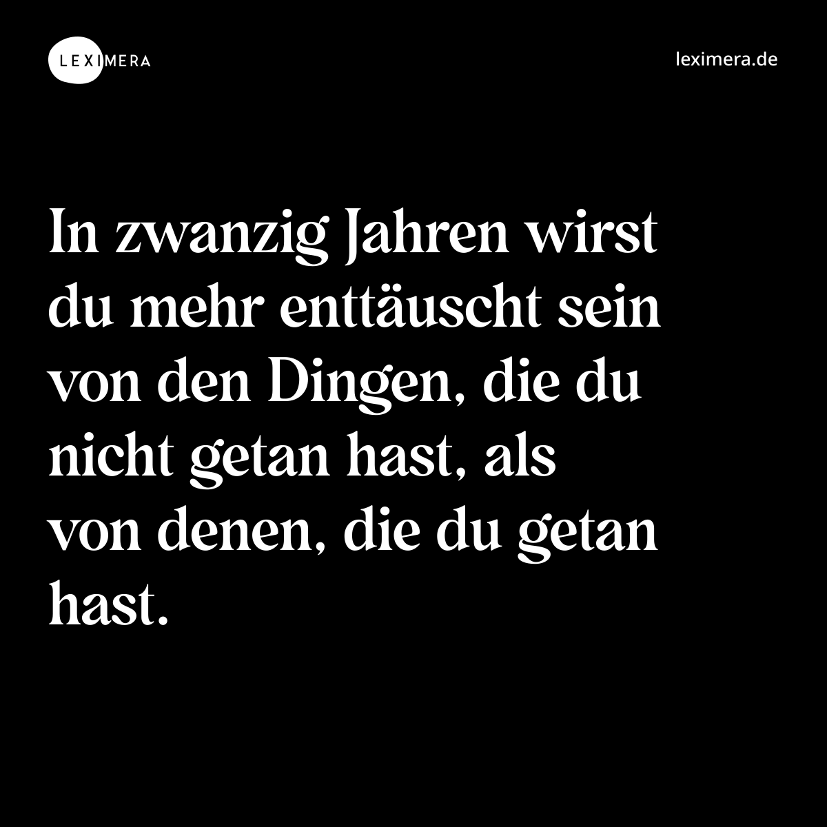 In zwanzig Jahren wirst du mehr enttäuscht sein von den Dingen, die du nicht getan hast, als von denen, die du getan hast. - Spruch Bild