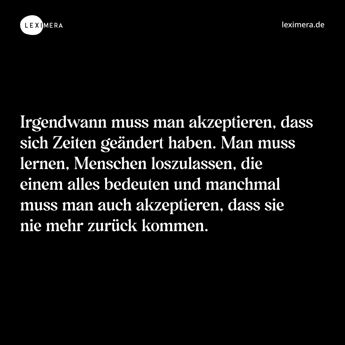 Irgendwann muss man akzeptieren, dass sich Zeiten geändert haben. Man muss lernen, Menschen loszulassen, die einem alles bedeuten und manchmal muss man auch akzeptieren, dass sie nie mehr zurück kommen. - Spruch Bild