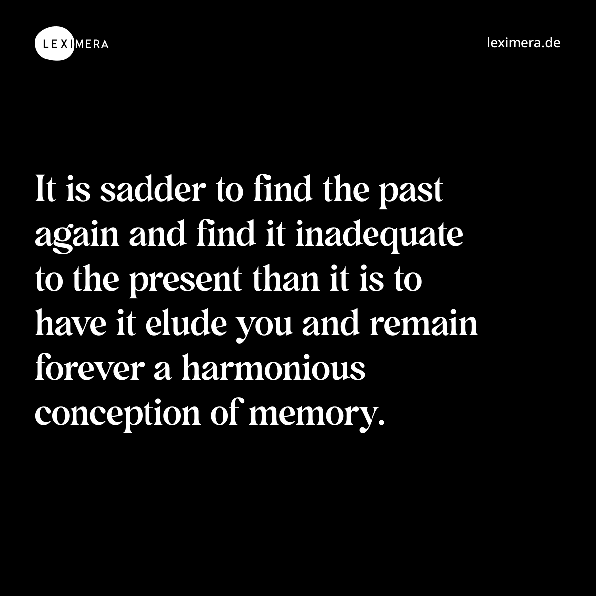 It is sadder to find the past again and find it inadequate to the present than it is to have it elude you and remain forever a harmonious conception of memory. - Spruch Bild