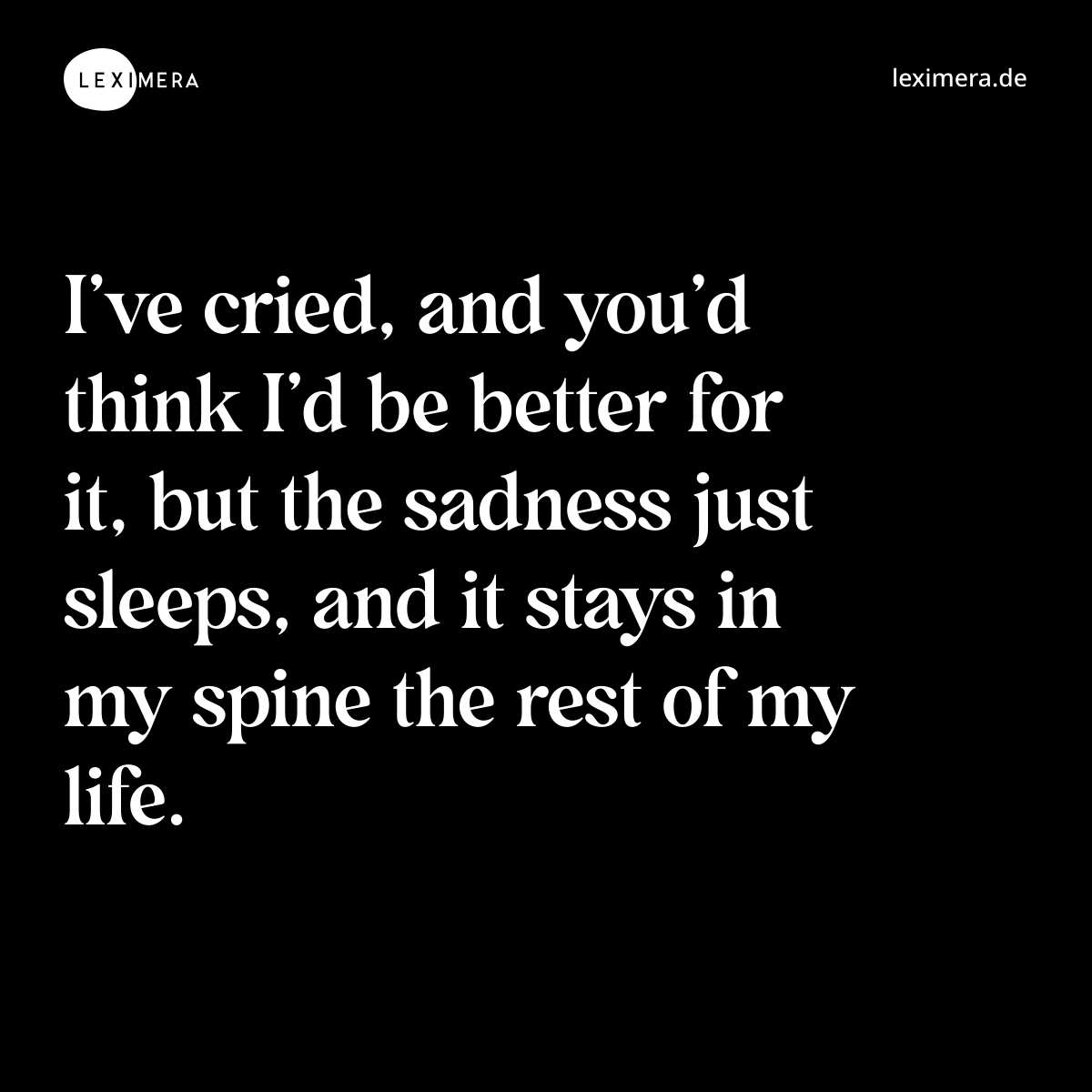 I’ve cried, and you’d think I’d be better for it, but the sadness just sleeps, and it stays in my spine the rest of my life. - Spruch Bild