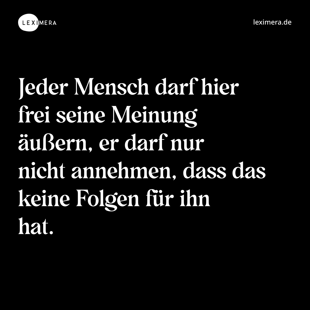 Jeder Mensch darf hier frei seine Meinung äußern, er darf nur nicht annehmen, dass das keine Folgen für ihn hat. - Spruch Bild