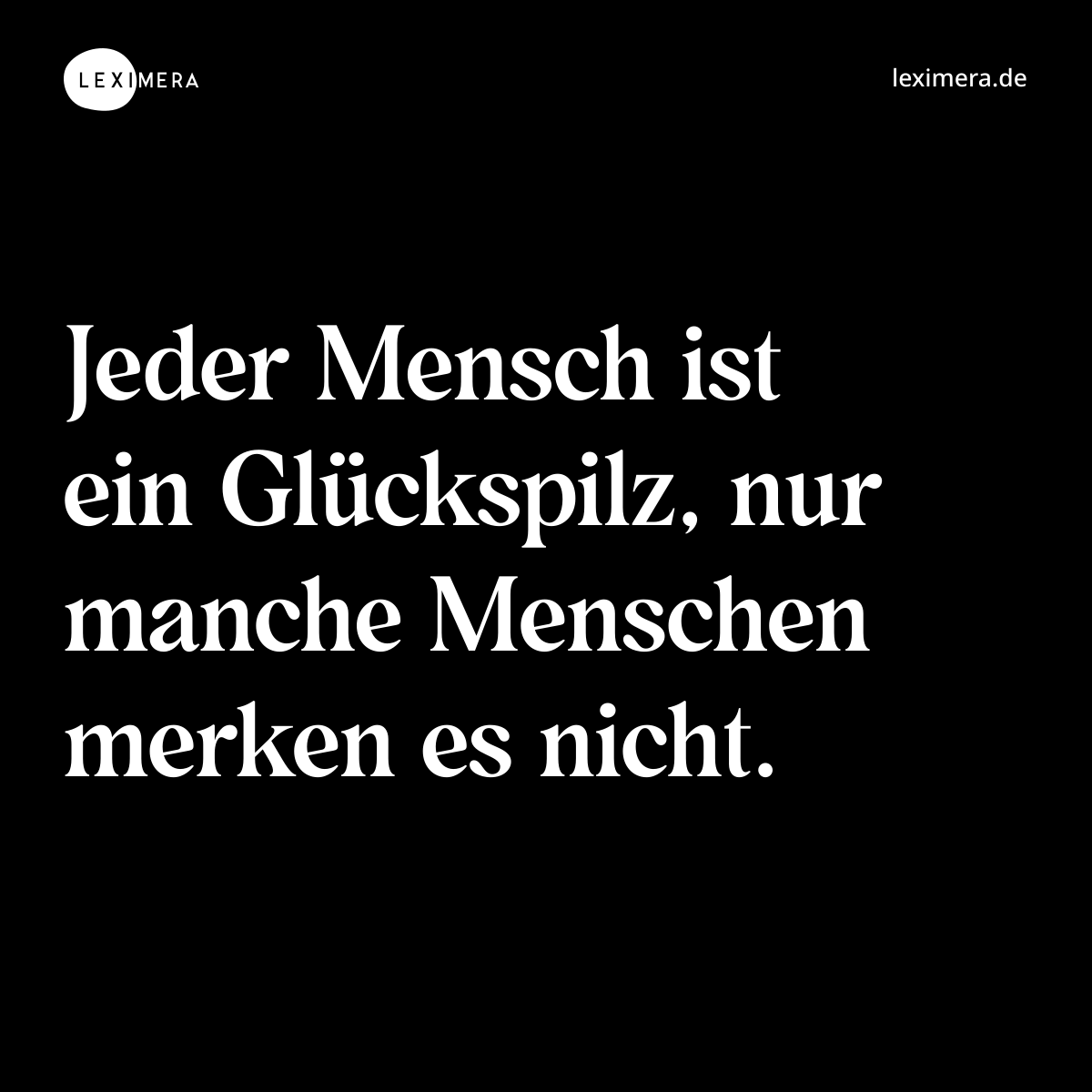 Jeder Mensch ist ein Glückspilz, nur manche Menschen merken es nicht. - Spruch Bild
