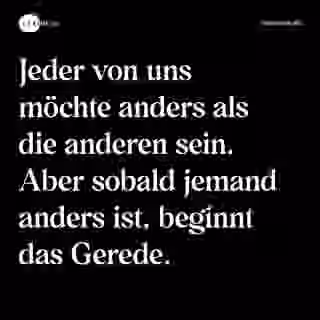 Jeder von uns möchte anders als die anderen sein. Aber sobald jemand anders ist, beginnt das Gerede. - Spruch Bild