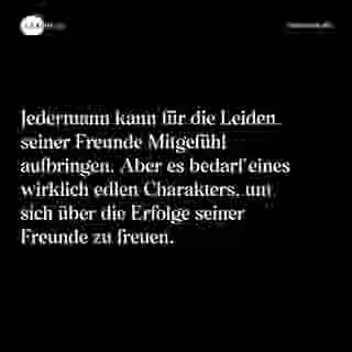 Jedermann kann für die Leiden seiner Freunde Mitgefühl aufbringen. Aber es bedarf eines wirklich edlen Charakters, um sich über die Erfolge seiner Freunde zu freuen. - Spruch Bild