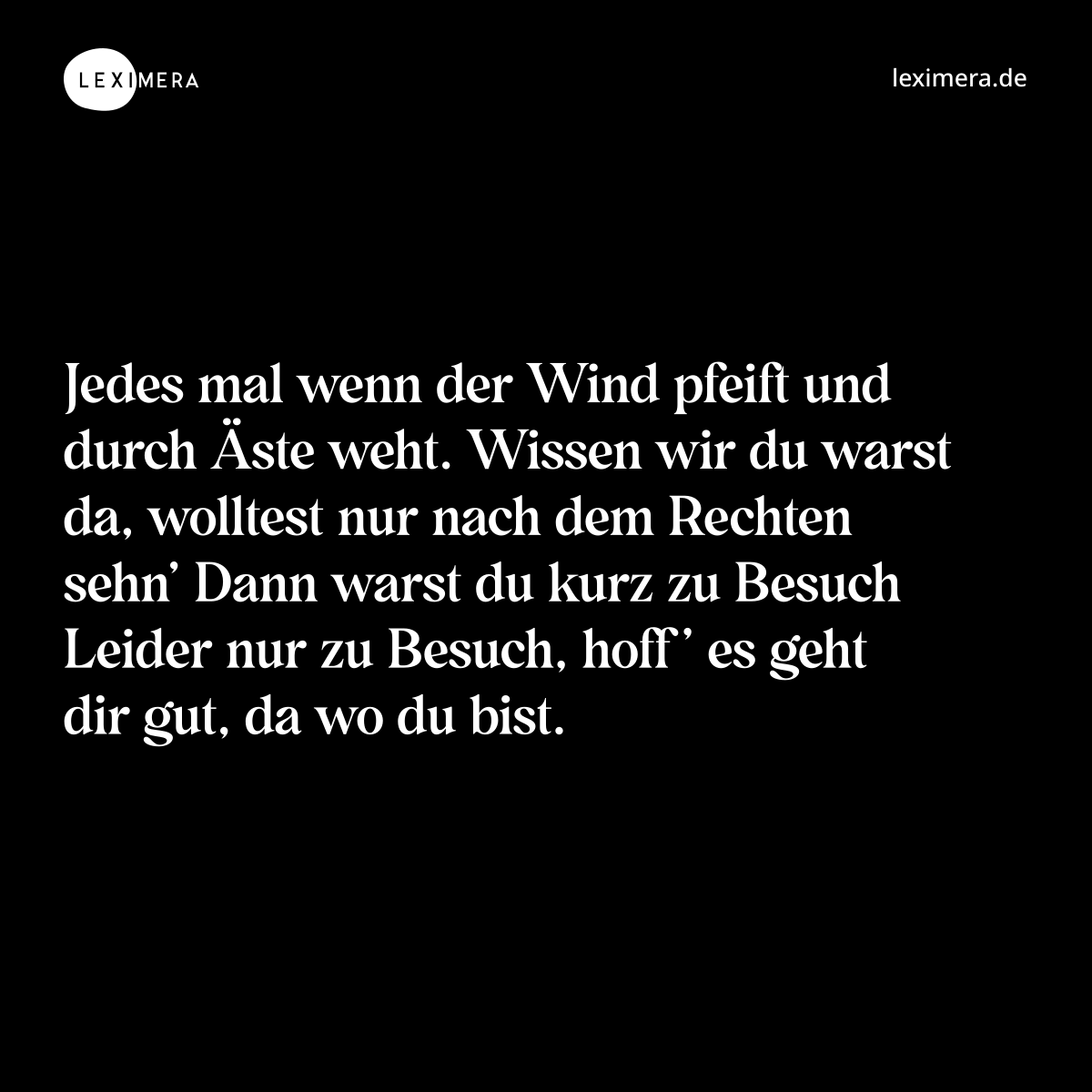 Jedes mal wenn der Wind pfeift und durch Äste weht. Wissen wir du warst da, wolltest nur nach dem Rechten sehn’ Dann warst du kurz zu Besuch Leider nur zu Besuch, hoff’ es geht dir gut, da wo du bist. - Spruch Bild