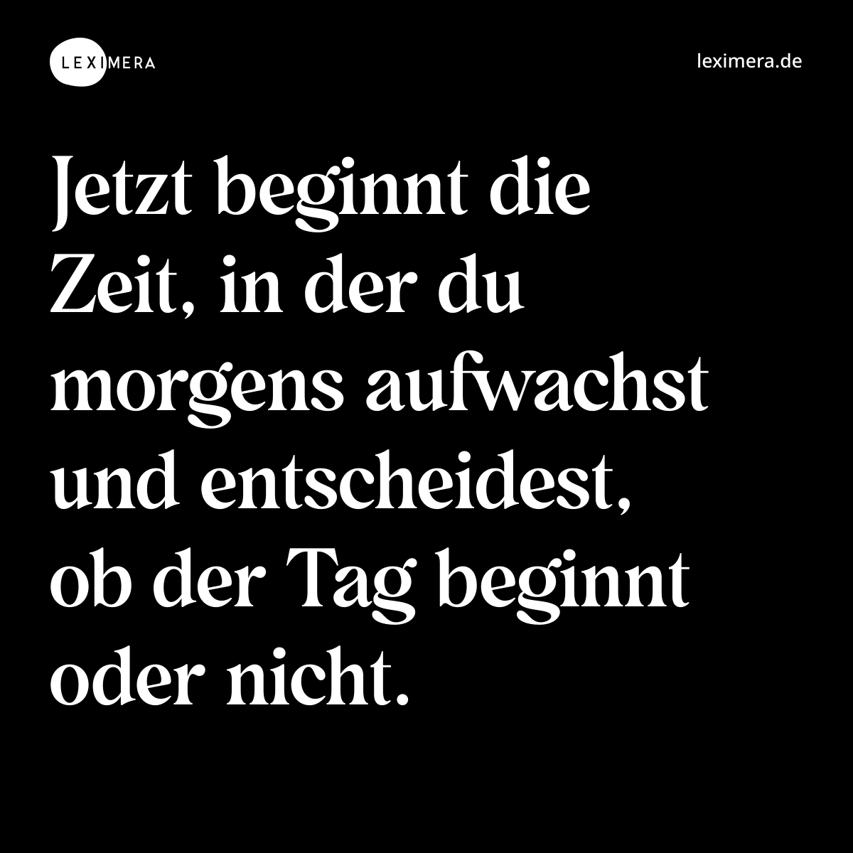 Jetzt beginnt die Zeit, in der du morgens aufwachst und entscheidest, ob der Tag beginnt oder nicht. - Spruch Bild