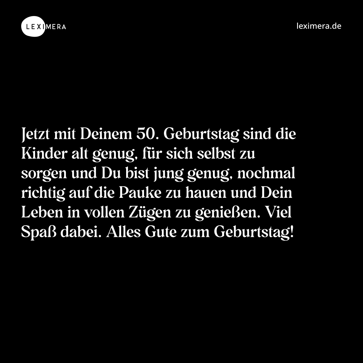 Jetzt mit Deinem 50. Geburtstag sind die Kinder alt genug, für sich selbst zu sorgen und Du bist jung genug, nochmal richtig auf die Pauke zu hauen und Dein Leben in vollen Zügen zu genießen. Viel Spaß dabei. Alles Gute zum Geburtstag! - Spruch Bild