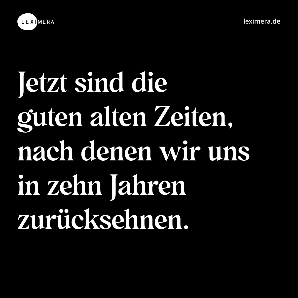 Jetzt sind die guten alten Zeiten, nach denen wir uns in zehn Jahren zurücksehnen. - Spruch Bild