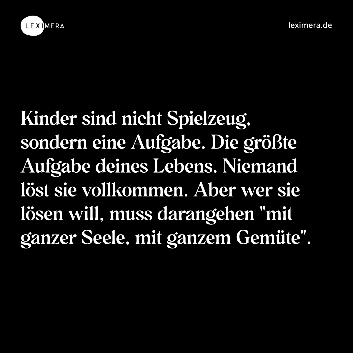 Kinder sind nicht Spielzeug, sondern eine Aufgabe. Die größte Aufgabe deines Lebens. Niemand löst sie vollkommen. Aber wer sie lösen will, muss darangehen "mit ganzer Seele, mit ganzem Gemüte". - Spruch Bild
