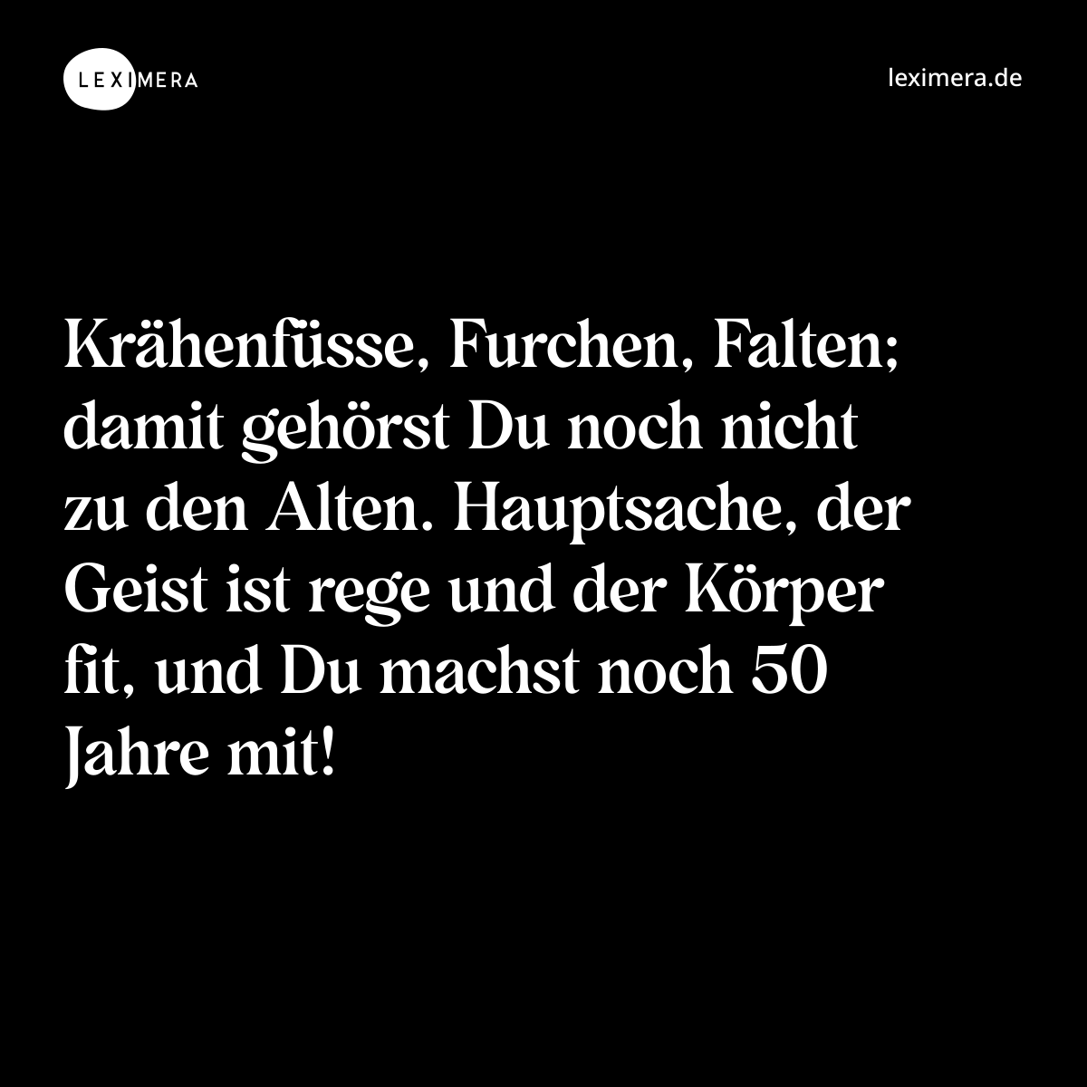 Krähenfüsse, Furchen, Falten; damit gehörst Du noch nicht zu den Alten. Hauptsache, der Geist ist rege und der Körper fit, und Du machst noch 50 Jahre mit! - Spruch Bild