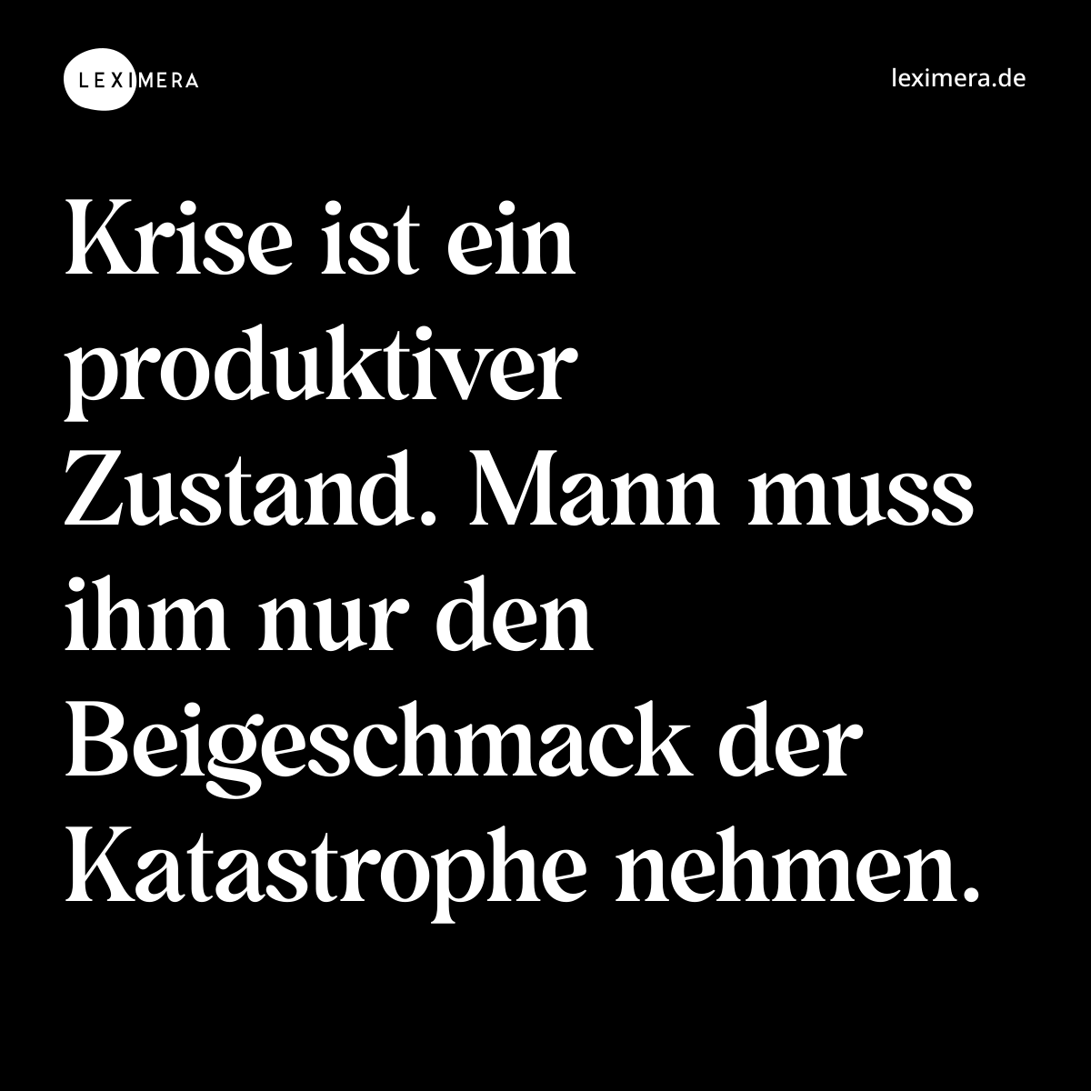 Krise ist ein produktiver Zustand. Mann muss ihm nur den Beigeschmack der Katastrophe nehmen. - Spruch Bild