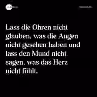 Lass die Ohren nicht glauben, was die Augen nicht gesehen haben und lass den Mund nicht sagen, was das Herz nicht fühlt. - Spruch Bild