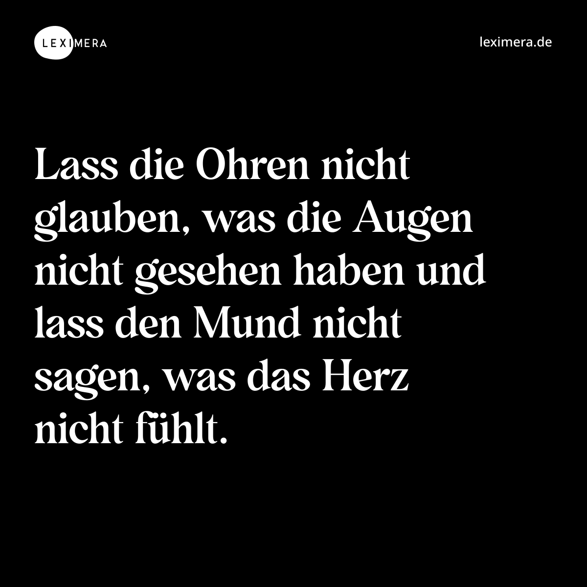 Lass die Ohren nicht glauben, was die Augen nicht gesehen haben und lass den Mund nicht sagen, was das Herz nicht fühlt. - Spruch Bild