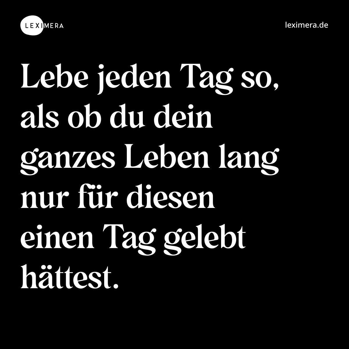 Lebe jeden Tag so, als ob du dein ganzes Leben lang nur für diesen einen Tag gelebt hättest. - Spruch Bild