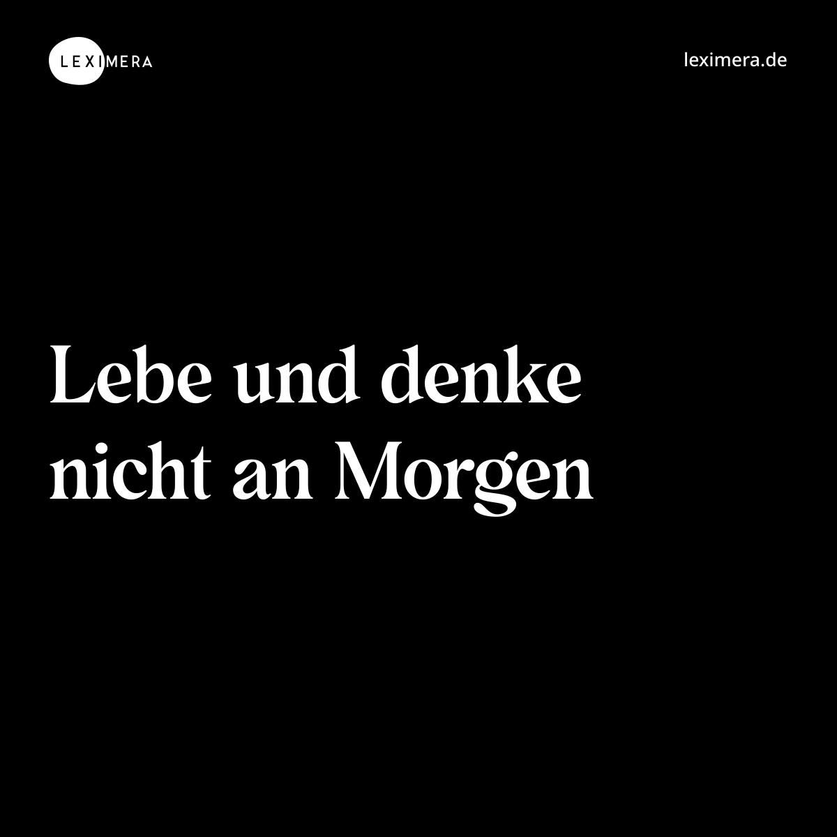 Lebe und denke nicht an Morgen - Spruch Bild